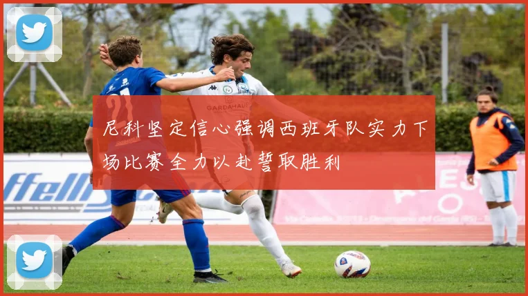 尼科坚定信心强调西班牙队实力下场比赛全力以赴誓取胜利