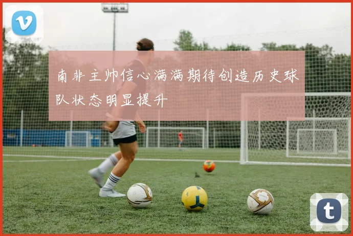 南非主帅信心满满期待创造历史球队状态明显提升
