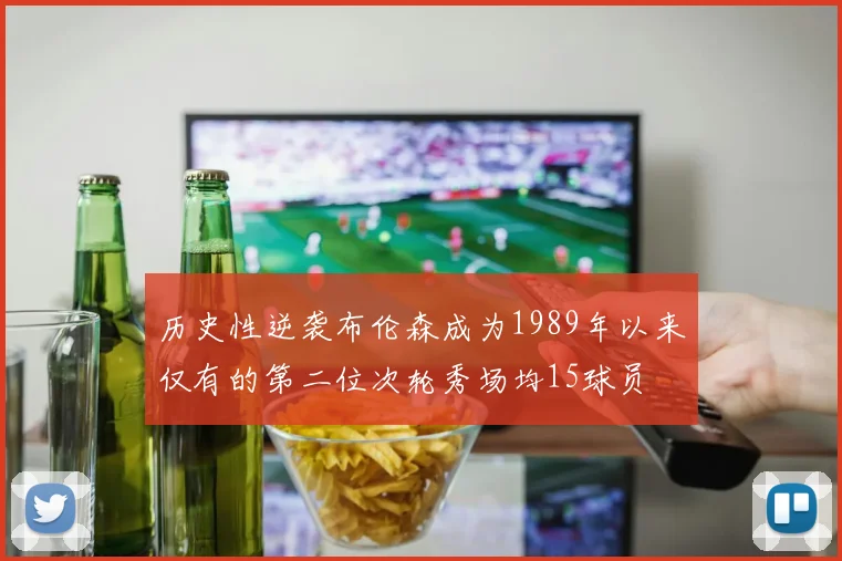 历史性逆袭布伦森成为1989年以来仅有的第二位次轮秀场均15球员