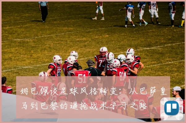 姆巴佩谈足球风格转变：从巴萨皇马到巴黎的逼抢战术学习之路