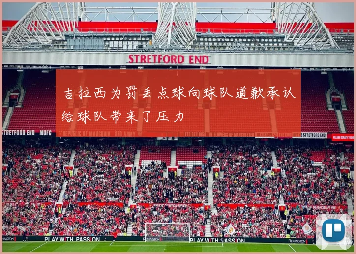 吉拉西为罚丢点球向球队道歉承认给球队带来了压力
