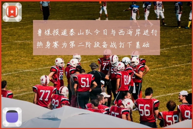 鲁媒报道泰山队今日与西海岸进行热身赛为第二阶段备战打下基础