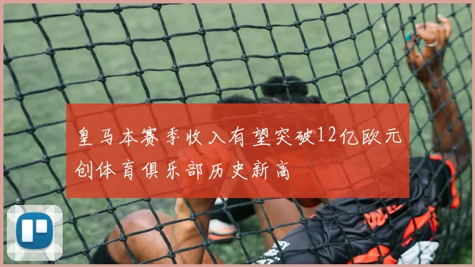 皇马本赛季收入有望突破12亿欧元创体育俱乐部历史新高