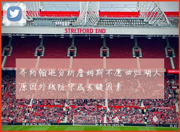乔约翰逊分析詹姆斯不愿回归湖人原因外线防守成关键因素