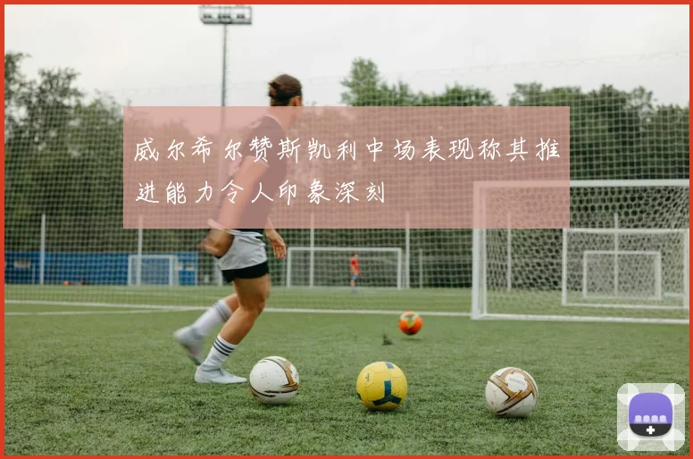 威尔希尔赞斯凯利中场表现称其推进能力令人印象深刻