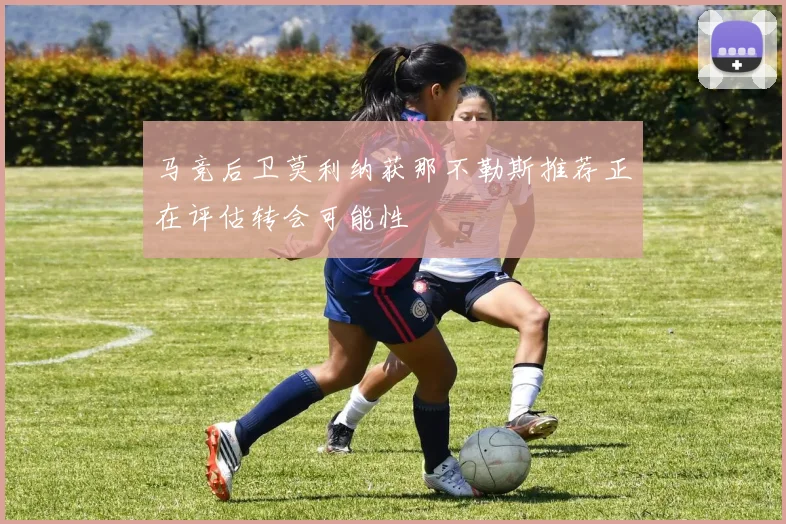 马竞后卫莫利纳获那不勒斯推荐正在评估转会可能性