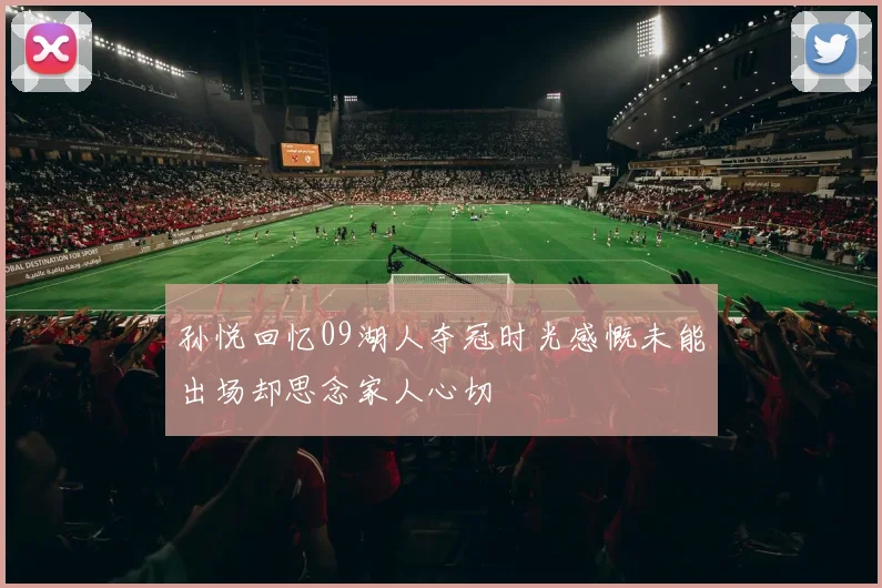 孙悦回忆09湖人夺冠时光感慨未能出场却思念家人心切