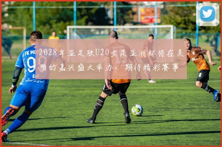 2028年亚足联U20女足亚洲杯将在美丽的嘉兴盛大举办，期待精彩赛事来临