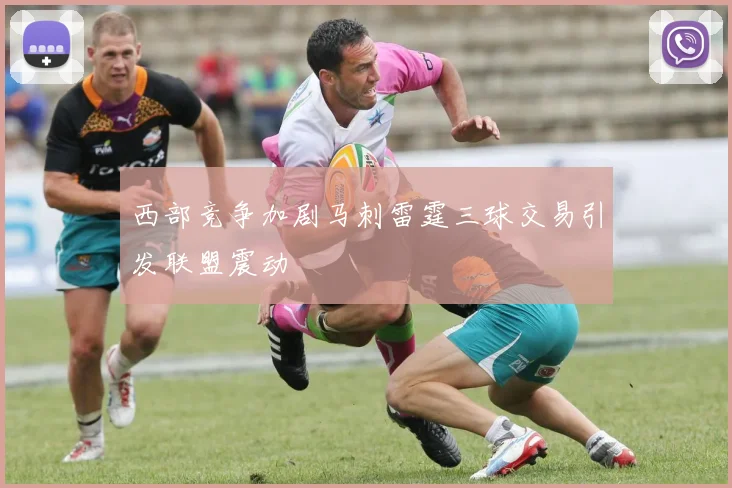 西部竞争加剧马刺雷霆三球交易引发联盟震动