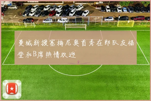 曼城新援塞梅尼奥首秀在即队友福登和B席热情欢迎