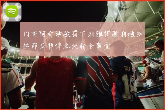 门将阿奇迪被罚下利雅得胜利通知热那亚暂停本托转会事宜