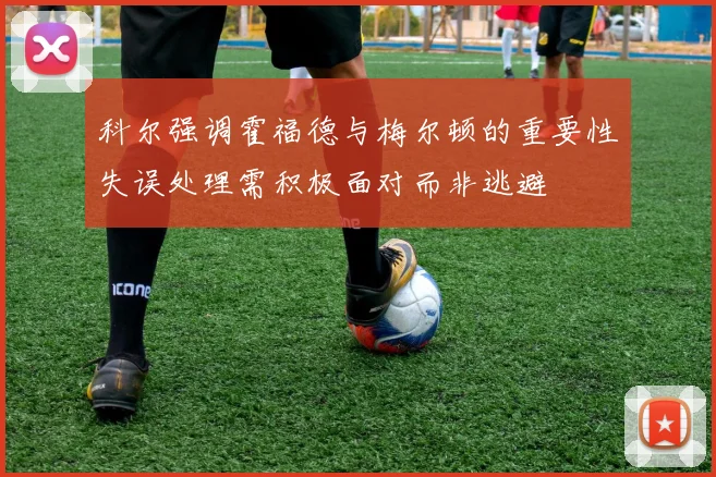 科尔强调霍福德与梅尔顿的重要性失误处理需积极面对而非逃避