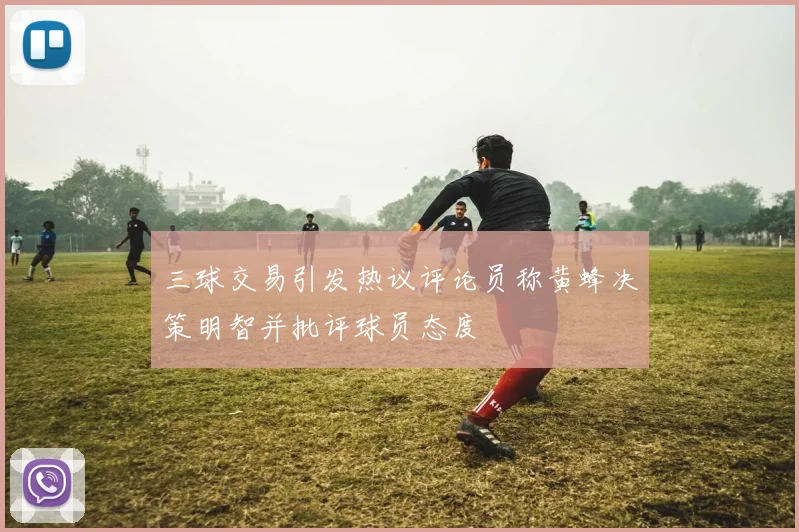三球交易引发热议评论员称黄蜂决策明智并批评球员态度