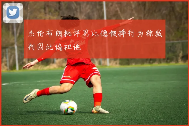杰伦布朗批评恩比德假摔行为称裁判因此偏袒他