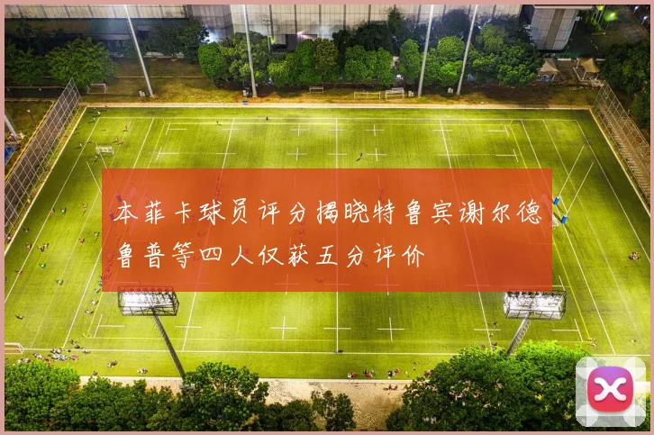 本菲卡球员评分揭晓特鲁宾谢尔德鲁普等四人仅获五分评价