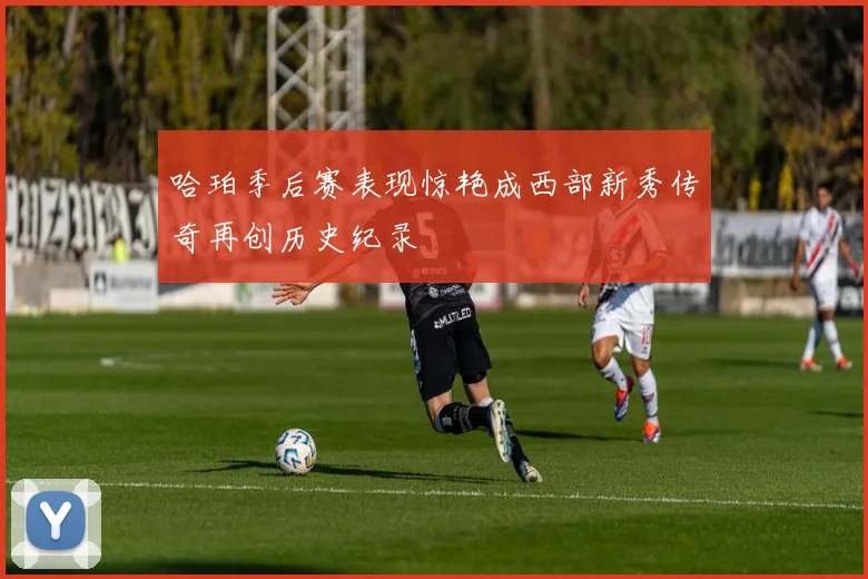 哈珀季后赛表现惊艳成西部新秀传奇再创历史纪录