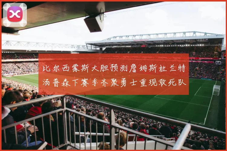 比尔西蒙斯大胆预测詹姆斯杜兰特汤普森下赛季齐聚勇士重现敢死队辉煌