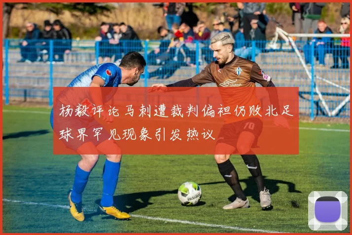 杨毅评论马刺遭裁判偏袒仍败北足球界罕见现象引发热议