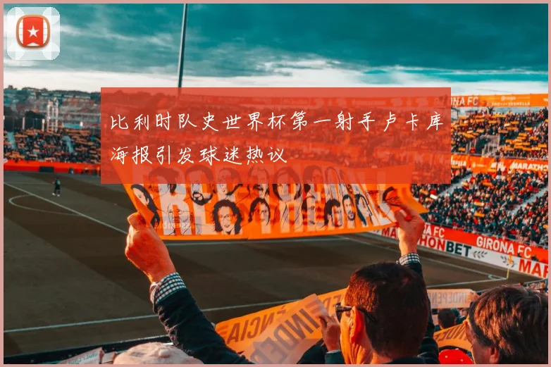 比利时队史世界杯第一射手卢卡库海报引发球迷热议