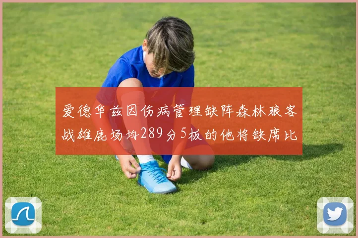 爱德华兹因伤病管理缺阵森林狼客战雄鹿场均289分5板的他将缺席比赛