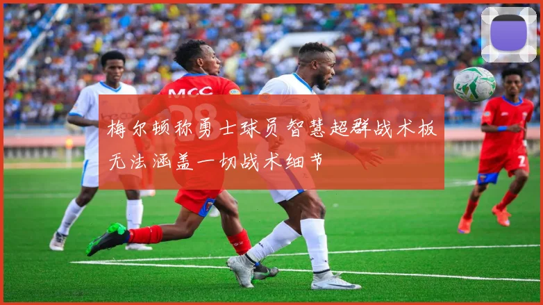 梅尔顿称勇士球员智慧超群战术板无法涵盖一切战术细节