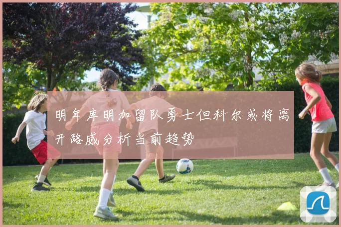 明年库明加留队勇士但科尔或将离开路威分析当前趋势