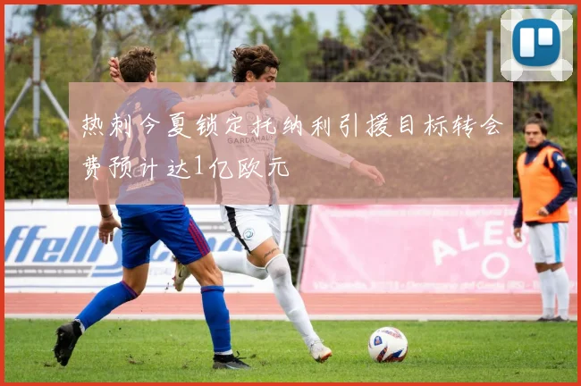 热刺今夏锁定托纳利引援目标转会费预计达1亿欧元
