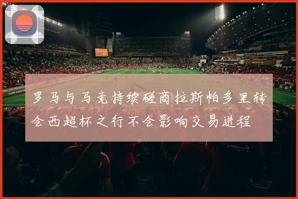 罗马与马竞持续磋商拉斯帕多里转会西超杯之行不会影响交易进程